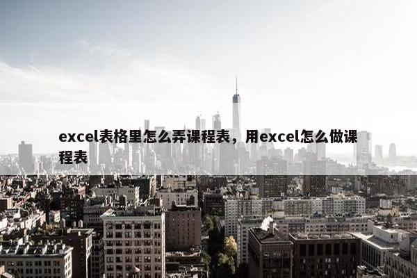 excel表格里怎么弄课程表，用excel怎么做课程表