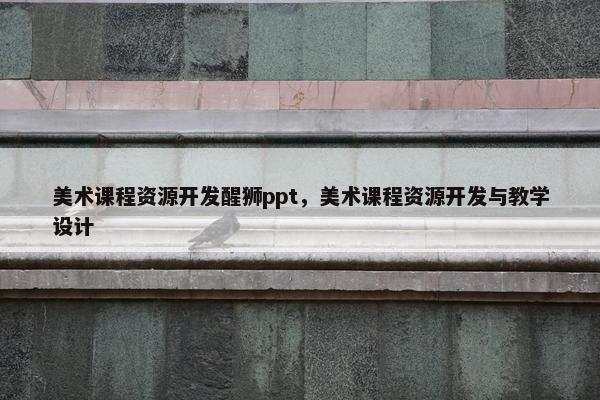 美术课程资源开发醒狮ppt，美术课程资源开发与教学设计