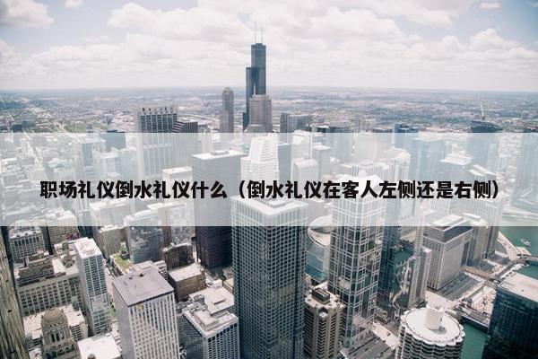 职场礼仪倒水礼仪什么（倒水礼仪在客人左侧还是右侧）
