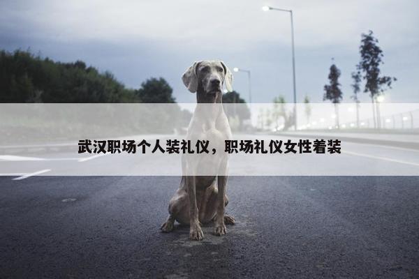 武汉职场个人装礼仪，职场礼仪女性着装