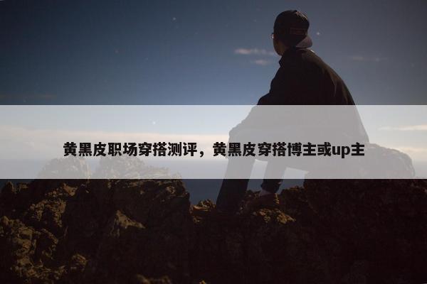 黄黑皮职场穿搭测评，黄黑皮穿搭博主或up主