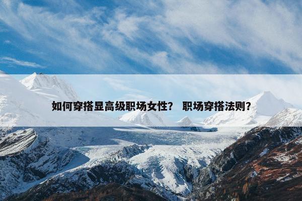 如何穿搭显高级职场女性？ 职场穿搭法则？