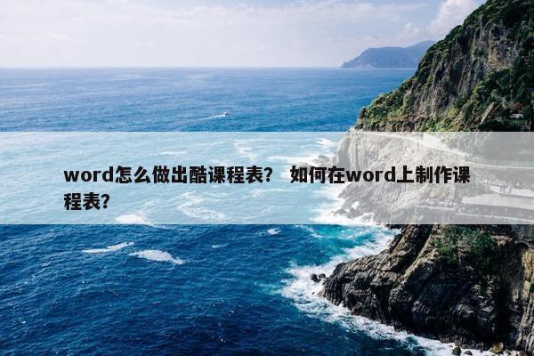 word怎么做出酷课程表？ 如何在word上制作课程表？