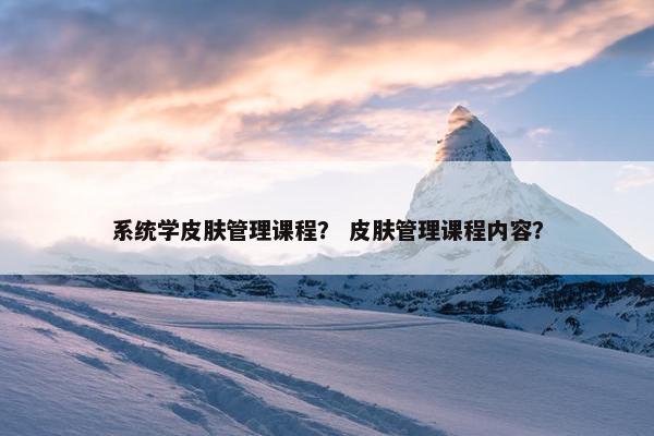 系统学皮肤管理课程？ 皮肤管理课程内容？