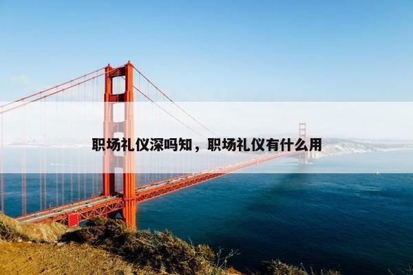 职场礼仪深吗知，职场礼仪有什么用