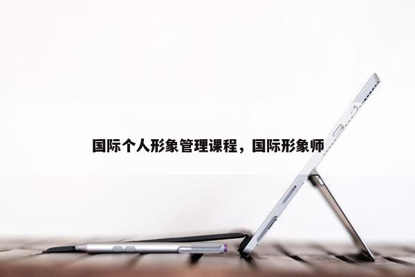 国际个人形象管理课程，国际形象师