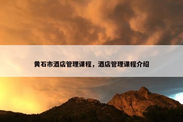 黄石市酒店管理课程，酒店管理课程介绍