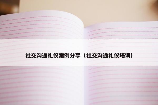 社交沟通礼仪案例分享（社交沟通礼仪培训）