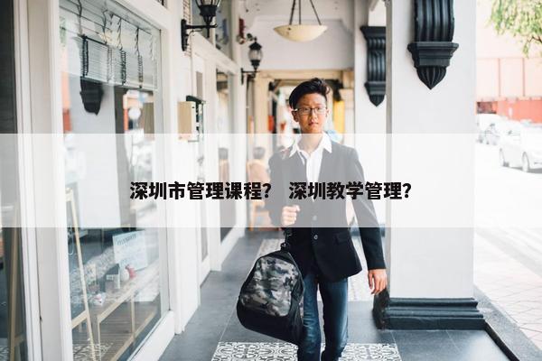 深圳市管理课程？ 深圳教学管理？