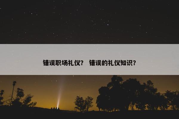 错误职场礼仪？ 错误的礼仪知识？