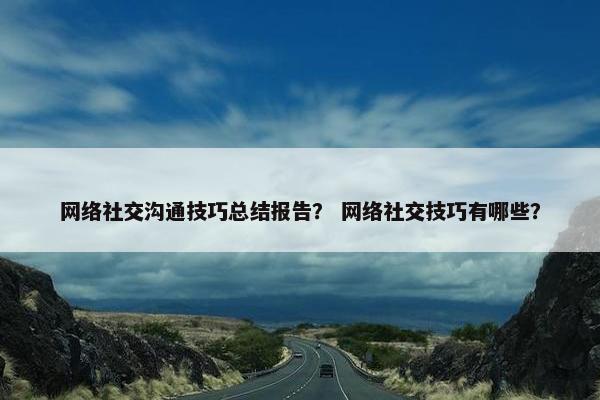 网络社交沟通技巧总结报告？ 网络社交技巧有哪些？