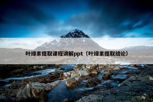叶绿素提取课程讲解ppt（叶绿素提取结论）
