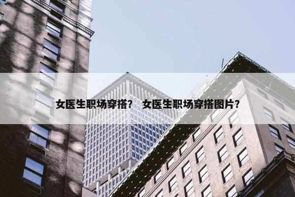 女医生职场穿搭？ 女医生职场穿搭图片？