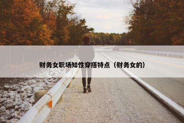 财务女职场知性穿搭特点（财务女的）