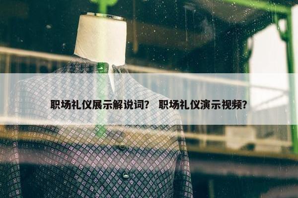 职场礼仪展示解说词？ 职场礼仪演示视频？
