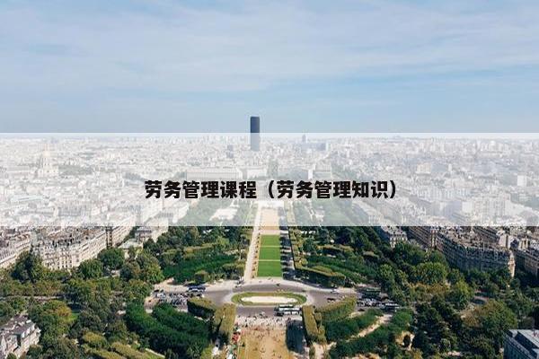 劳务管理课程（劳务管理知识）
