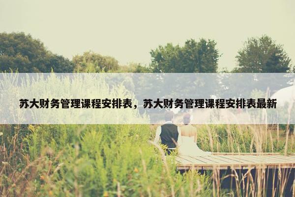苏大财务管理课程安排表，苏大财务管理课程安排表最新
