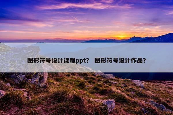 图形符号设计课程ppt？ 图形符号设计作品？