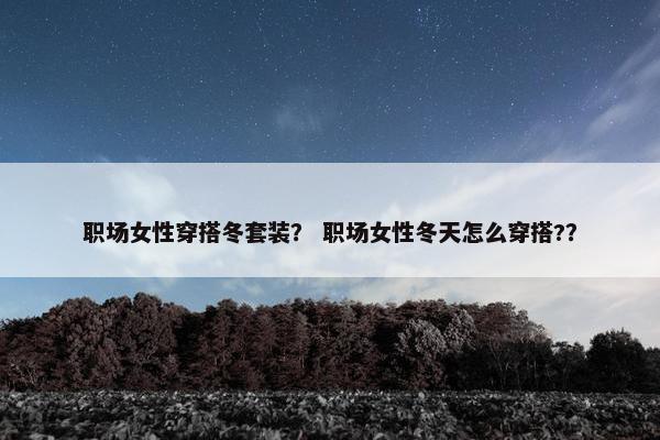 职场女性穿搭冬套装？ 职场女性冬天怎么穿搭?？