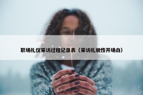 职场礼仪采访过程记录表（采访礼貌性开场白）