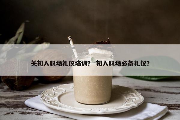 关初入职场礼仪培训？ 初入职场必备礼仪？