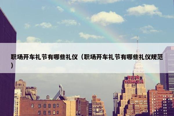 职场开车礼节有哪些礼仪（职场开车礼节有哪些礼仪规范）