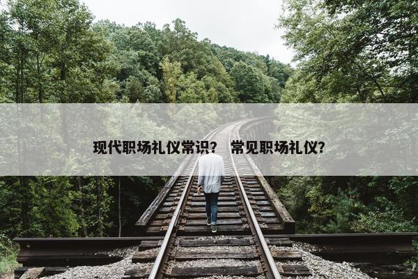 现代职场礼仪常识？ 常见职场礼仪？