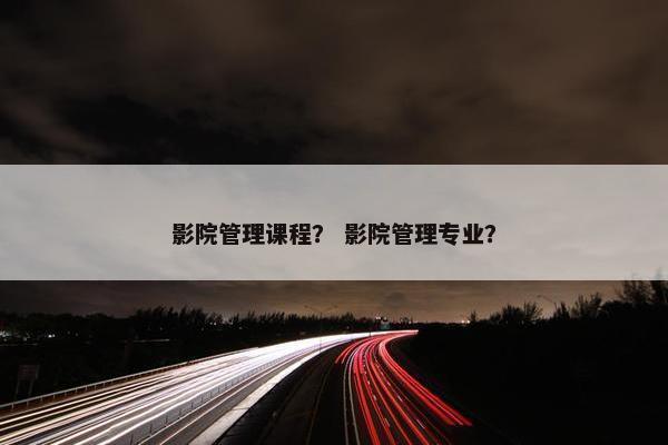 影院管理课程？ 影院管理专业？