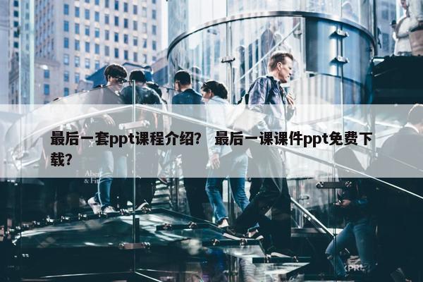 最后一套ppt课程介绍？ 最后一课课件ppt免费下载？