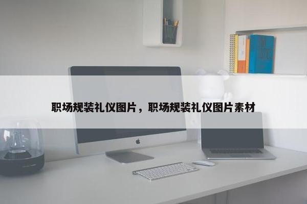 职场规装礼仪图片，职场规装礼仪图片素材