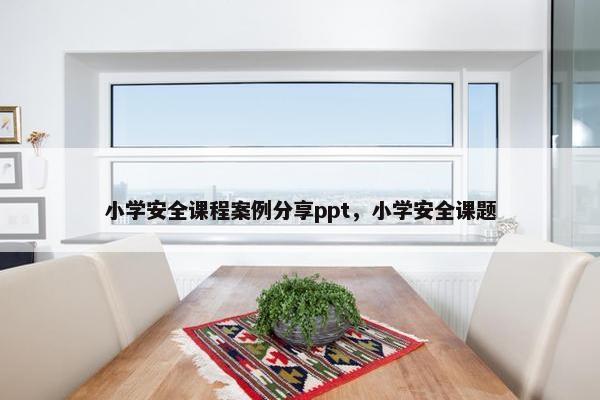 小学安全课程案例分享ppt，小学安全课题