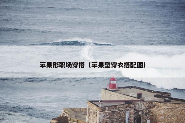 苹果形职场穿搭（苹果型穿衣搭配图）