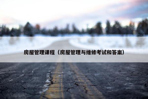 房屋管理课程（房屋管理与维修考试和答案）