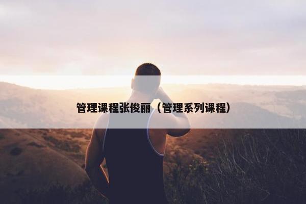管理课程张俊丽（管理系列课程）