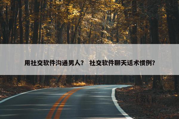 用社交软件沟通男人？ 社交软件聊天话术惯例？