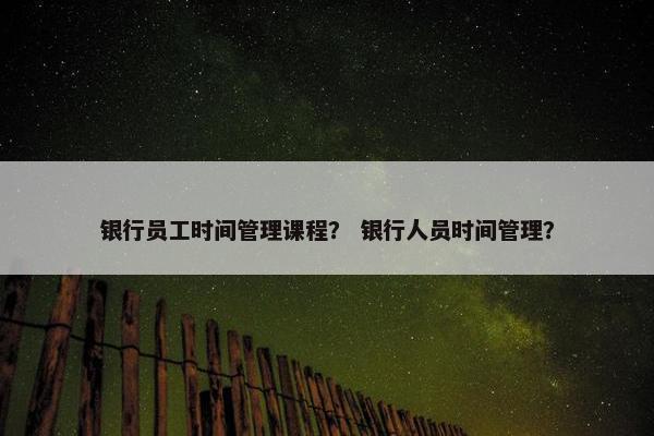 银行员工时间管理课程？ 银行人员时间管理？
