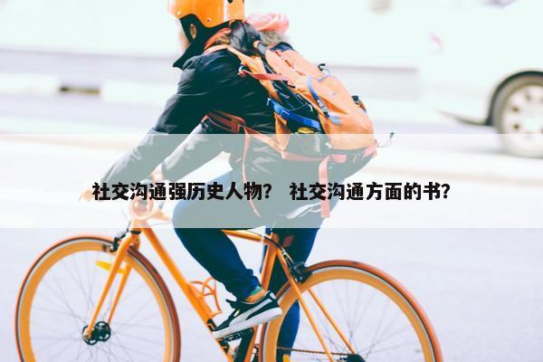 社交沟通强历史人物？ 社交沟通方面的书？