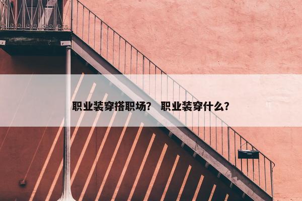 职业装穿搭职场？ 职业装穿什么？