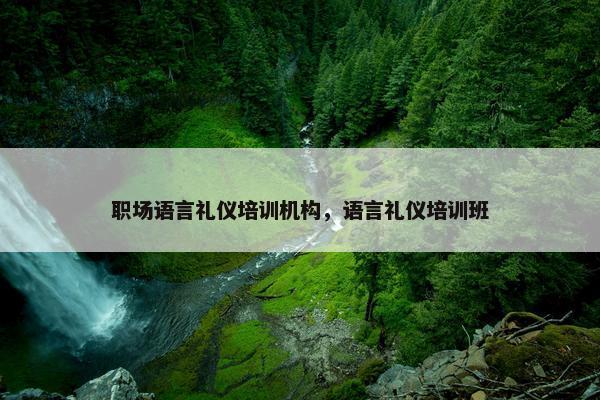 职场语言礼仪培训机构，语言礼仪培训班