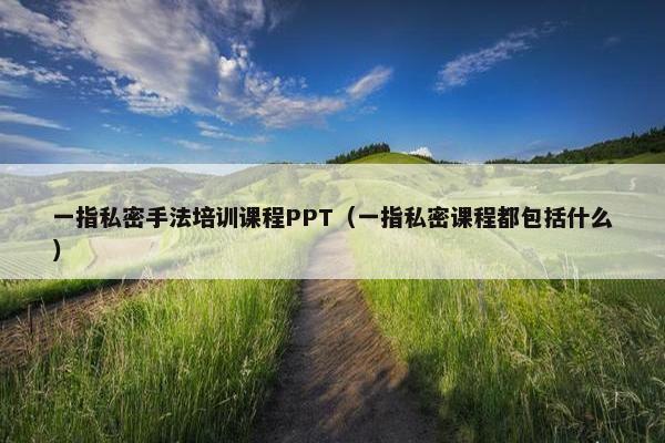 一指私密手法培训课程PPT（一指私密课程都包括什么）
