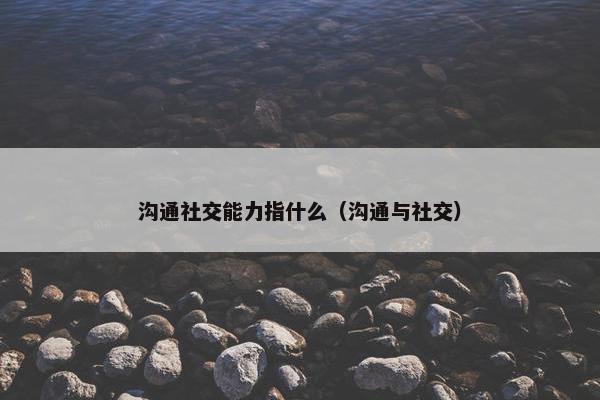 沟通社交能力指什么（沟通与社交）