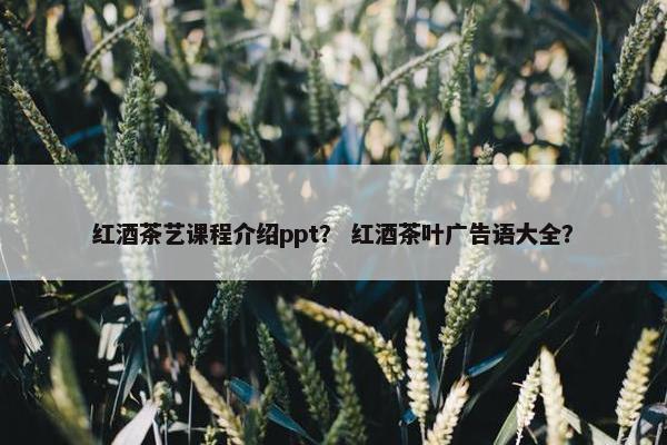 红酒茶艺课程介绍ppt？ 红酒茶叶广告语大全？
