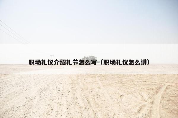 职场礼仪介绍礼节怎么写（职场礼仪怎么讲）