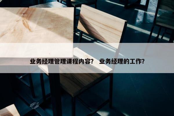业务经理管理课程内容？ 业务经理的工作？