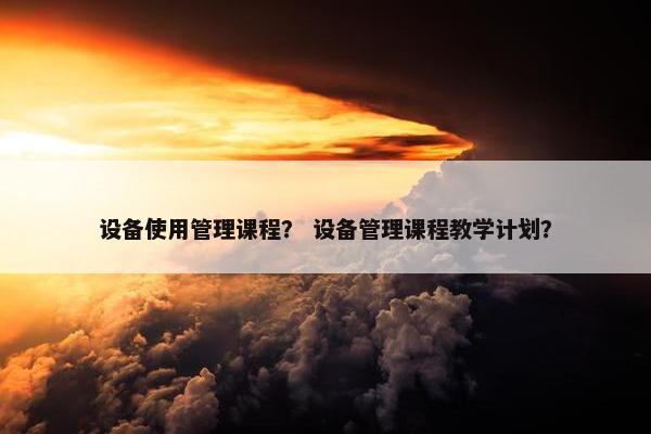 设备使用管理课程？ 设备管理课程教学计划？