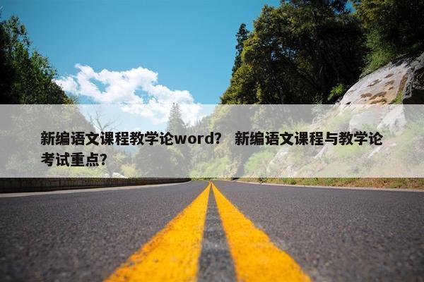 新编语文课程教学论word？ 新编语文课程与教学论考试重点？