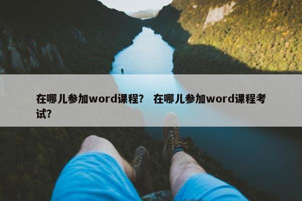 在哪儿参加word课程？ 在哪儿参加word课程考试？