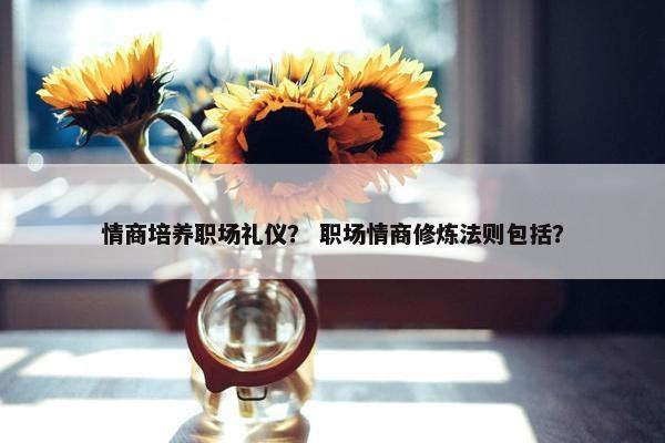 情商培养职场礼仪？ 职场情商修炼法则包括？