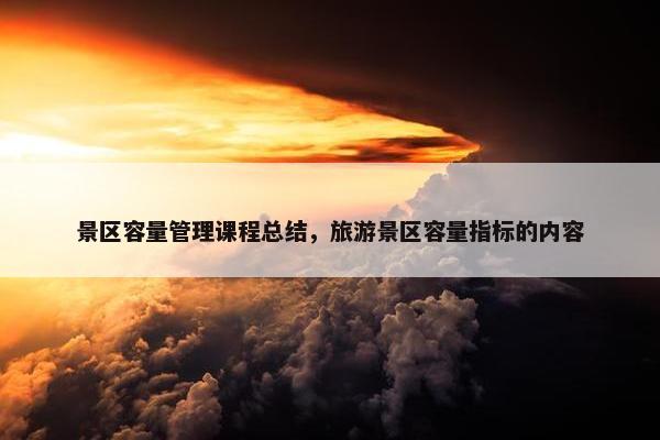 景区容量管理课程总结，旅游景区容量指标的内容