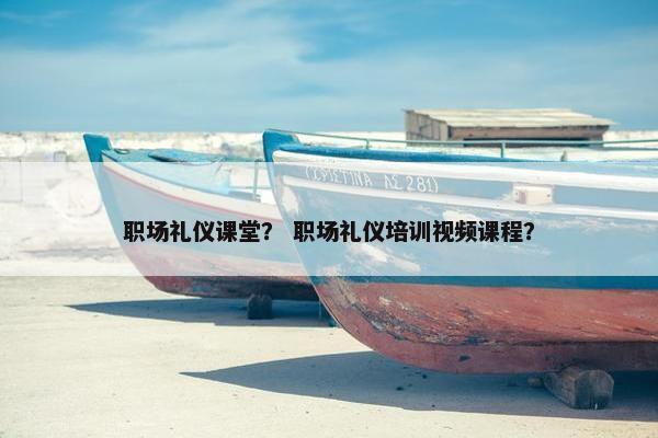职场礼仪课堂？ 职场礼仪培训视频课程？